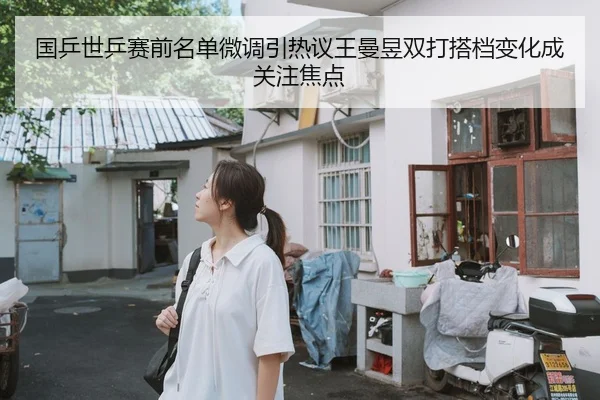 国乒世乒赛前名单微调引热议王曼昱双打搭档变化成关注焦点
